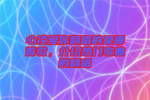 心凌愛你翻唱的是哪首歌，介紹熱門歌曲的翻唱