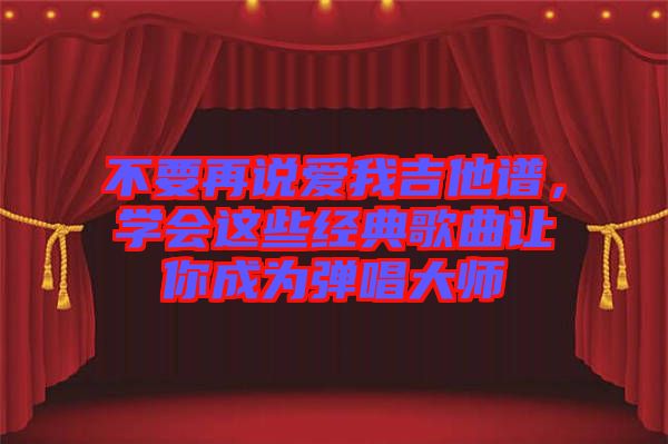 不要再說愛我吉他譜，學(xué)會這些經(jīng)典歌曲讓你成為彈唱大師