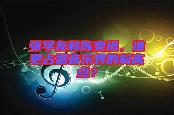 張學(xué)友和陳奕迅，誰(shuí)更占據(jù)音樂界的制高點(diǎn)？