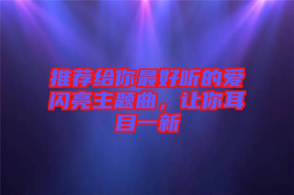 推薦給你最好聽的愛閃亮主題曲，讓你耳目一新