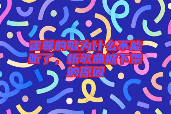 霍尊的歌為什么不能聽了，析歌曲被下架的原因