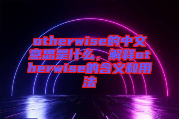 otherwise的中文意思是什么，解釋otherwise的含義和用法