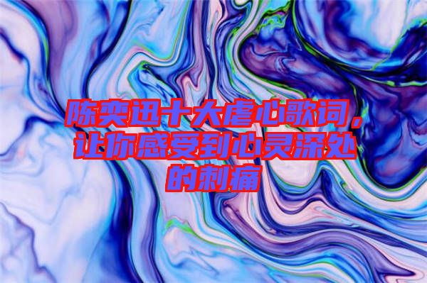 陳奕迅十大虐心歌詞，讓你感受到心靈深處的刺痛