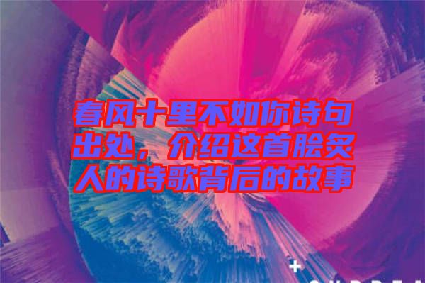 春風(fēng)十里不如你詩(shī)句出處，介紹這首膾炙人的詩(shī)歌背后的故事