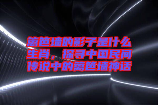 籬笆墻的影子是什么生肖，探尋中國民間傳說中的籬笆墻神話