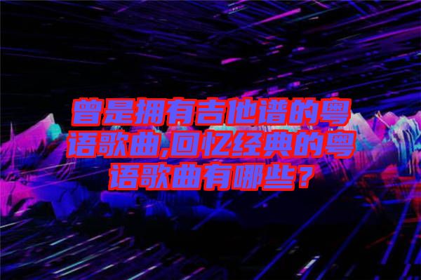 曾是擁有吉他譜的粵語歌曲,回憶經(jīng)典的粵語歌曲有哪些？