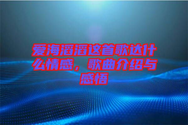 愛海滔滔這首歌達(dá)什么情感，歌曲介紹與感悟