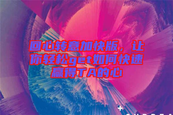 回心轉(zhuǎn)意加快版，讓你輕松get如何快速贏得TA的心