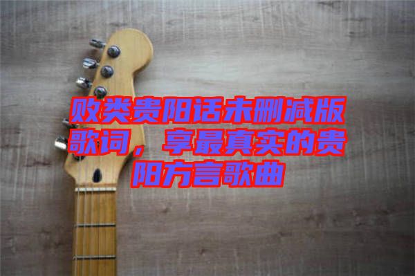 敗類貴陽話未刪減版歌詞，享最真實(shí)的貴陽方言歌曲