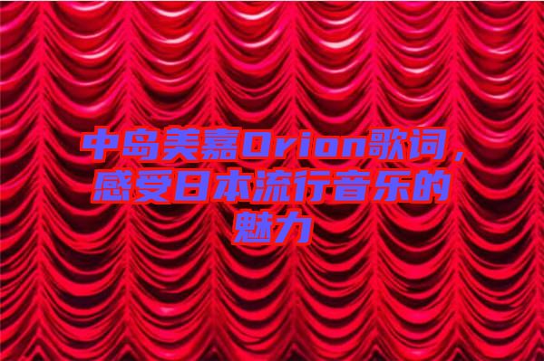 中島美嘉Orion歌詞，感受日本流行音樂的魅力