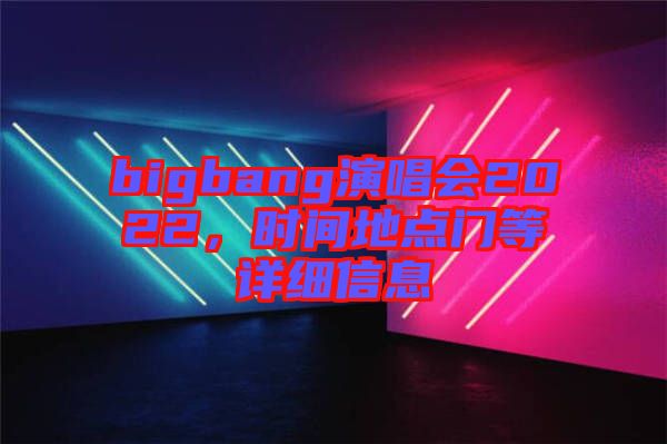 bigbang演唱會(huì)2022，時(shí)間地點(diǎn)門(mén)等詳細(xì)信息