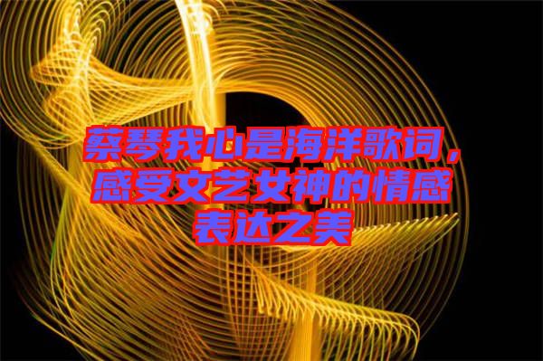 蔡琴我心是海洋歌詞，感受文藝女神的情感表達(dá)之美