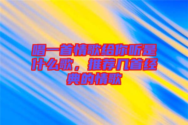 唱一首情歌給你聽是什么歌，推薦幾首經(jīng)典的情歌