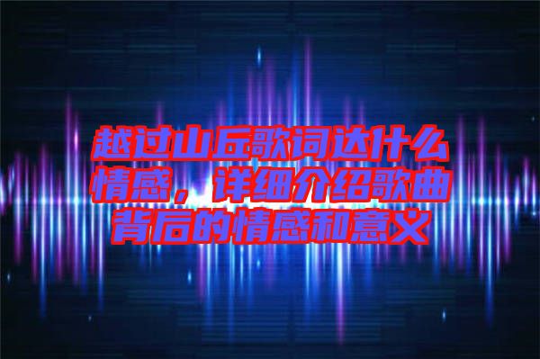 越過山丘歌詞達什么情感，詳細(xì)介紹歌曲背后的情感和意義