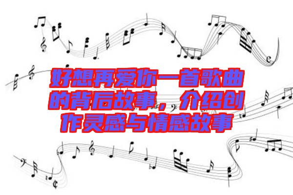 好想再愛你一首歌曲的背后故事，介紹創(chuàng)作靈感與情感故事