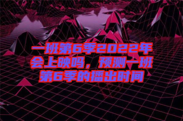 一班第6季2022年會上映嗎，預(yù)測一班第6季的播出時間