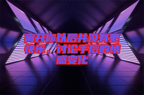 離開你以后并沒有更快樂，討論手后的情感變化