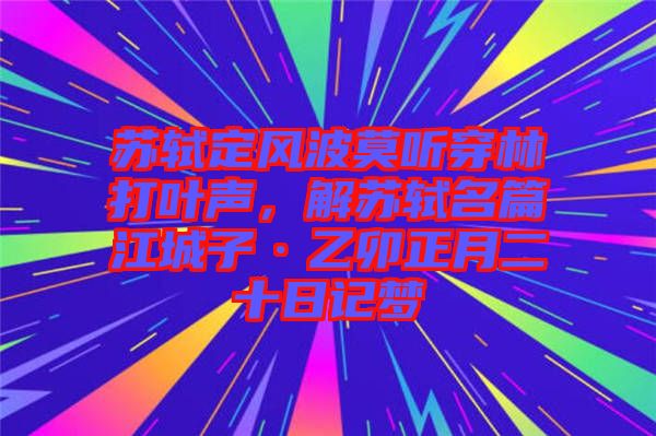 蘇軾定風波莫聽穿林打葉聲，解蘇軾名篇江城子·乙卯正月二十日記夢