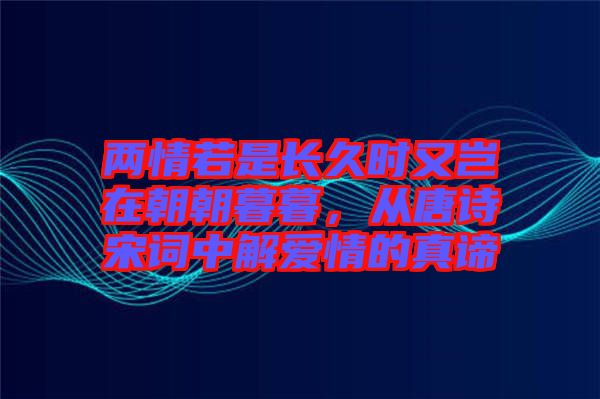 兩情若是長久時(shí)又豈在朝朝暮暮，從唐詩宋詞中解愛情的真諦