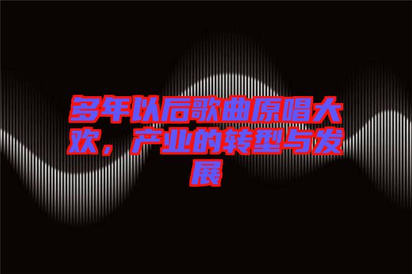 多年以后歌曲原唱大歡，產(chǎn)業(yè)的轉(zhuǎn)型與發(fā)展