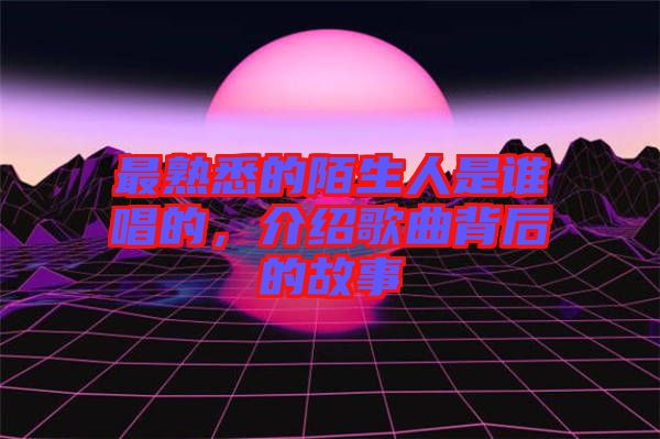 最熟悉的陌生人是誰唱的，介紹歌曲背后的故事