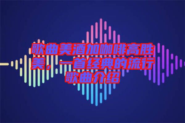 歌曲美酒加咖啡高勝美，一首經(jīng)典的流行歌曲介紹