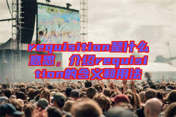 requisition是什么意思，介紹requisition的含義和用法