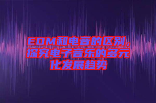 EDM和電音的區(qū)別，探究電子音樂(lè)的多元化發(fā)展趨勢(shì)