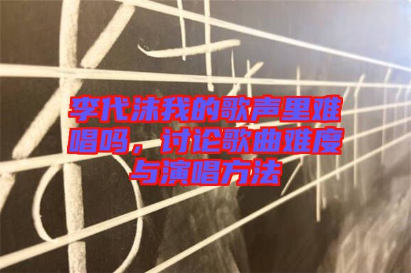 李代沫我的歌聲里難唱嗎，討論歌曲難度與演唱方法