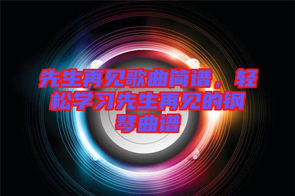 先生再見歌曲簡譜，輕松學(xué)習(xí)先生再見的鋼琴曲譜