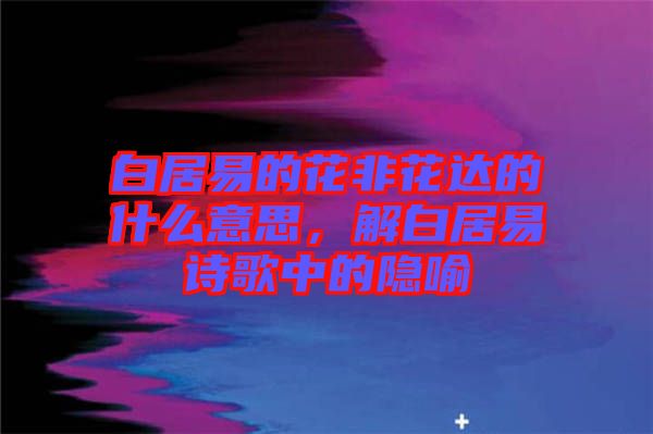 白居易的花非花達的什么意思，解白居易詩歌中的隱喻