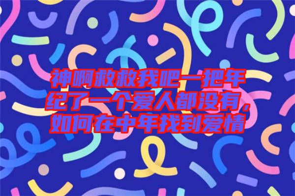 神啊救救我吧一把年紀(jì)了一個(gè)愛人都沒有，如何在中年找到愛情