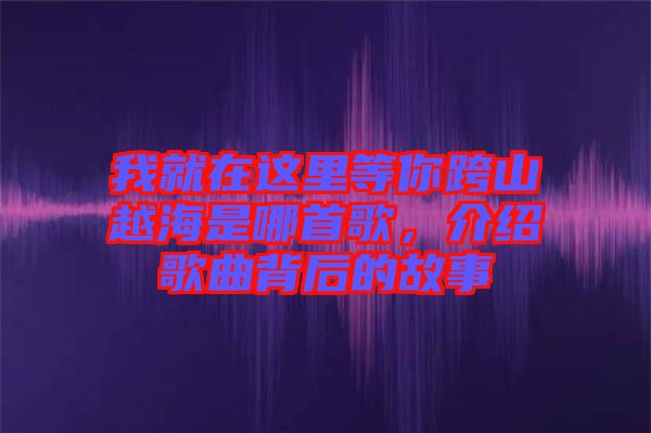 我就在這里等你跨山越海是哪首歌，介紹歌曲背后的故事