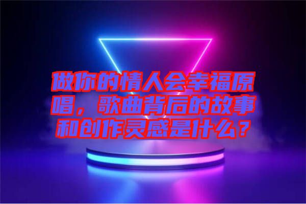 做你的情人會幸福原唱，歌曲背后的故事和創(chuàng)作靈感是什么？