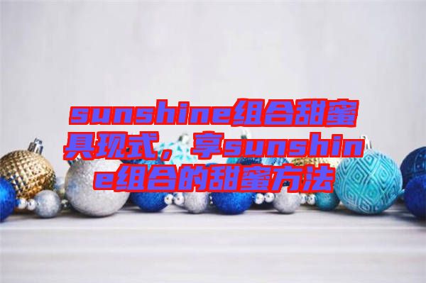 sunshine組合甜蜜具現(xiàn)式，享sunshine組合的甜蜜方法