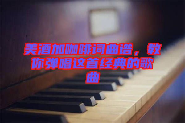 美酒加咖啡詞曲譜，教你彈唱這首經(jīng)典的歌曲