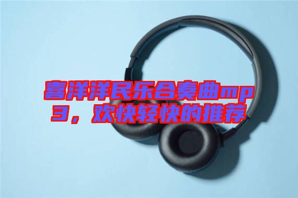 喜洋洋民樂(lè)合奏曲mp3，歡快輕快的推薦