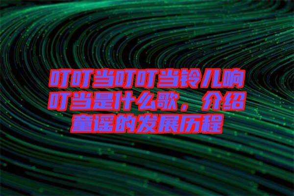 叮叮當叮叮當鈴兒響叮當是什么歌，介紹童謠的發(fā)展歷程