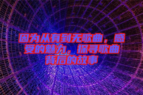 因為從有到無歌曲，感受的魅力，探尋歌曲背后的故事