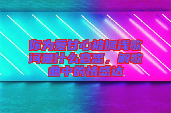 你為愛甘心被擱淺歌詞是什么意思，解歌曲中的情感達