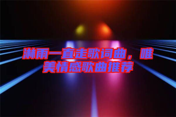 淋雨一直走歌詞曲，唯美情感歌曲推薦