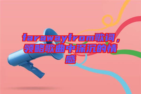 farawayfrom歌詞，領(lǐng)略歌曲中深沉的情感