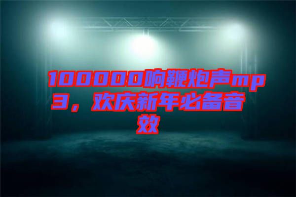 100000響鞭炮聲mp3，歡慶新年必備音效