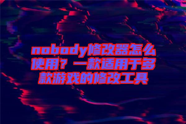 nobody修改器怎么使用？一款適用于多款游戲的修改工具