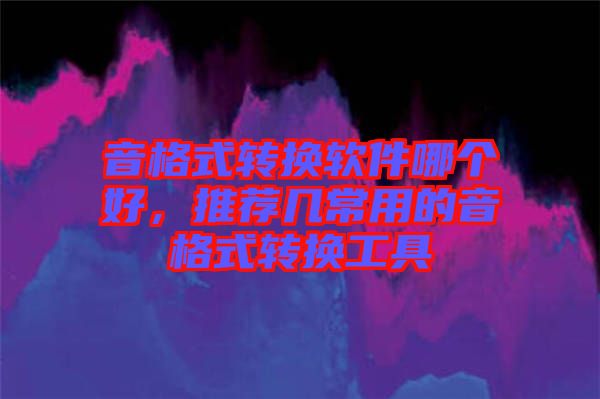 音格式轉(zhuǎn)換軟件哪個(gè)好，推薦幾常用的音格式轉(zhuǎn)換工具