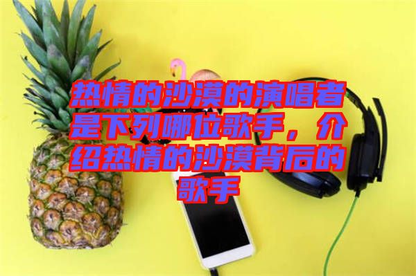 熱情的沙漠的演唱者是下列哪位歌手，介紹熱情的沙漠背后的歌手