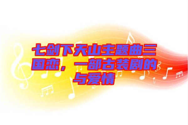 七劍下天山主題曲三國(guó)戀，一部古裝劇的與愛(ài)情