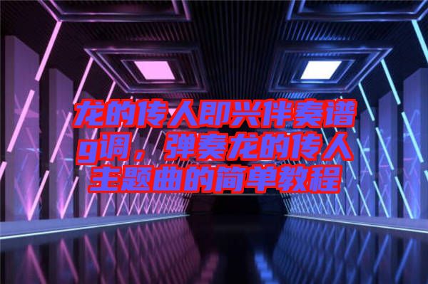 龍的傳人即興伴奏譜g調(diào)，彈奏龍的傳人主題曲的簡(jiǎn)單教程