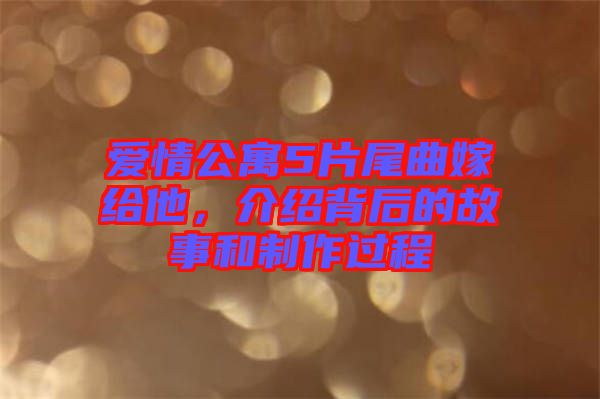 愛情公寓5片尾曲嫁給他，介紹背后的故事和制作過程