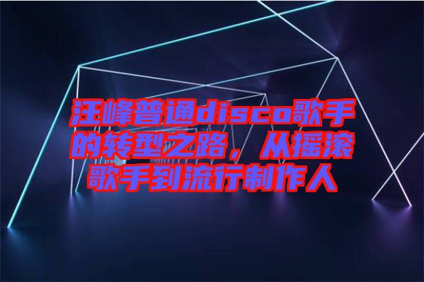 汪峰普通disco歌手的轉(zhuǎn)型之路，從搖滾歌手到流行制作人